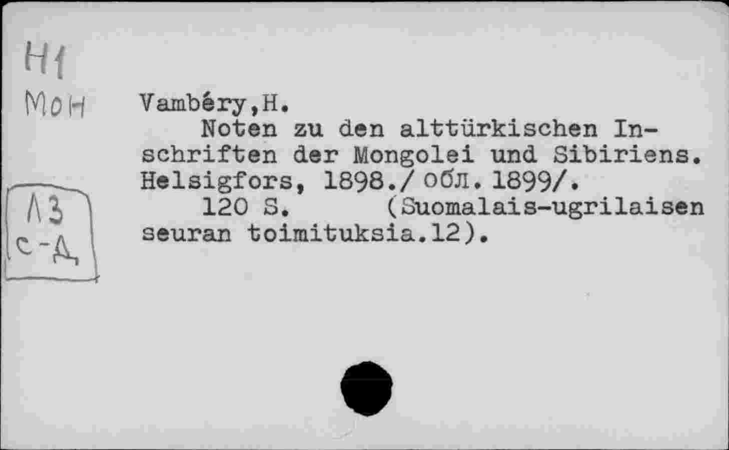 ﻿Мон
лГ
Vambéry,Н.
Noten zu den alttürkischen Inschriften der Mongolei und Sibiriens. Helsigfors, 1898./ обл. 1899/.
120 S. (Suomalais-ugrilaisen seuran toim.ituksia.12).